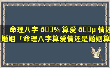 命理八字 🌾 算爱 🐵 情还是婚姻「命理八字算爱情还是婚姻算爱情」